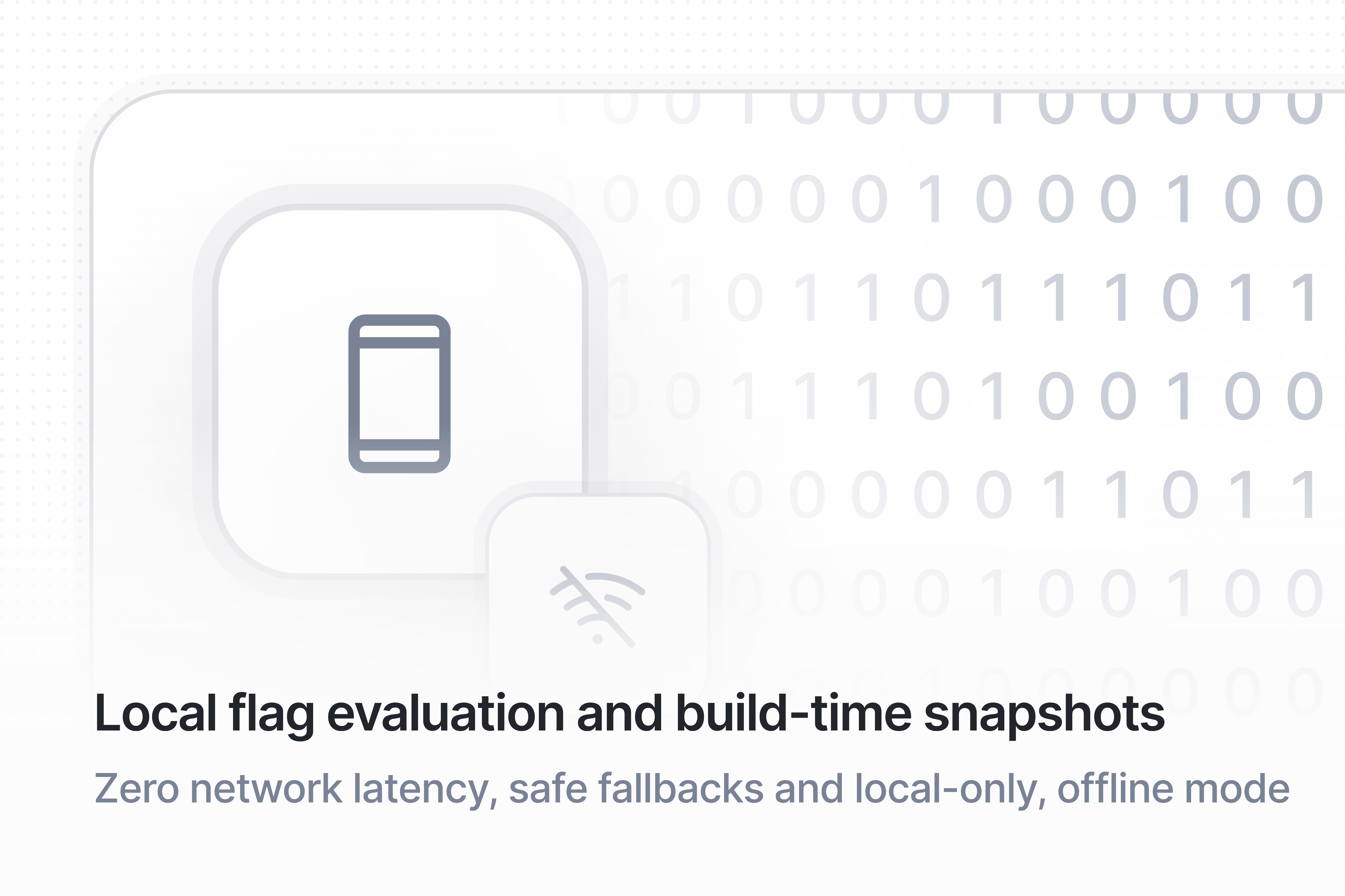 Hypertune Local, synchronous, in-memory flag evaluation with zero network latency lets you safely access flags in any code path without affecting the end user experience. Static build-time snapshots of your feature flag logic let you use the SDK in local-only, offline mode and give you safe fallbacks in remote mode.