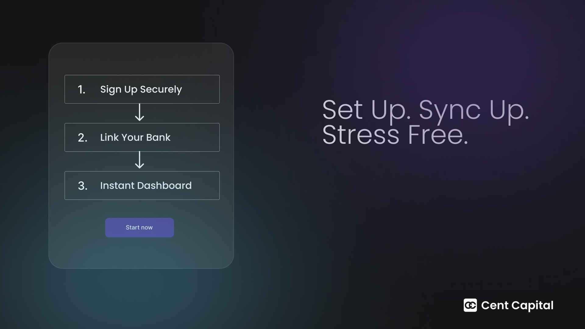 Cent Capital Getting started is simple and stress-free. Sign up securely, link your accounts via Plaid, and get your instant, unified financial dashboard in just a few minutes.